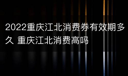 2022重庆江北消费券有效期多久 重庆江北消费高吗