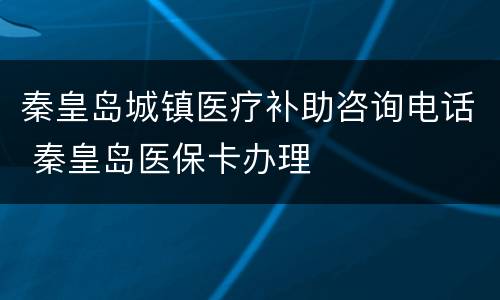 秦皇岛城镇医疗补助咨询电话 秦皇岛医保卡办理