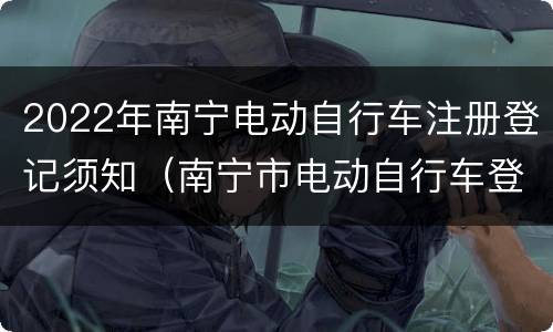 2022年南宁电动自行车注册登记须知（南宁市电动自行车登记办法）