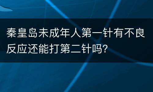 秦皇岛未成年人第一针有不良反应还能打第二针吗？