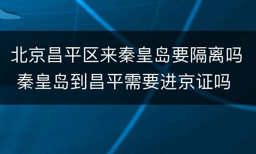 北京昌平区来秦皇岛要隔离吗 秦皇岛到昌平需要进京证吗