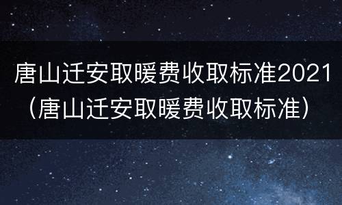 唐山迁安取暖费收取标准2021（唐山迁安取暖费收取标准）