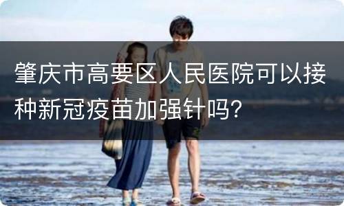 肇庆市高要区人民医院可以接种新冠疫苗加强针吗？