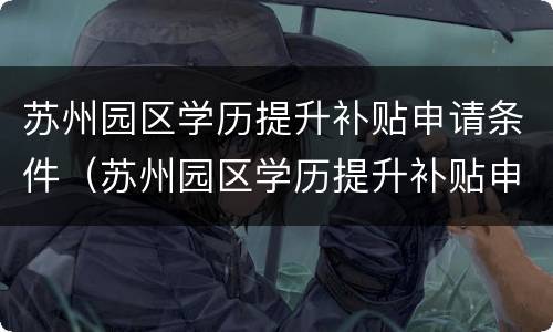 苏州园区学历提升补贴申请条件（苏州园区学历提升补贴申请条件有哪些）