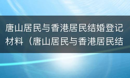 唐山居民与香港居民结婚登记材料（唐山居民与香港居民结婚登记材料有哪些）
