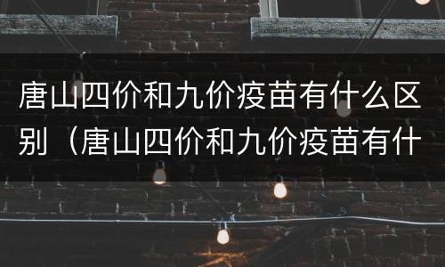 唐山四价和九价疫苗有什么区别（唐山四价和九价疫苗有什么区别吗）