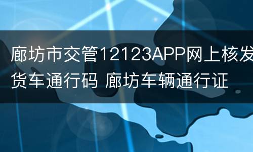廊坊市交管12123APP网上核发货车通行码 廊坊车辆通行证
