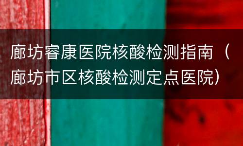 廊坊睿康医院核酸检测指南（廊坊市区核酸检测定点医院）