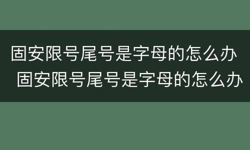 固安限号尾号是字母的怎么办 固安限号尾号是字母的怎么办啊
