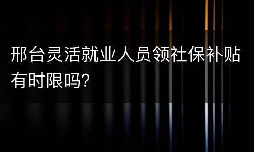 邢台灵活就业人员领社保补贴有时限吗？