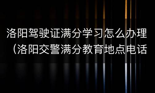 洛阳驾驶证满分学习怎么办理（洛阳交警满分教育地点电话）