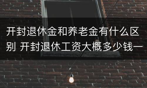 开封退休金和养老金有什么区别 开封退休工资大概多少钱一个月