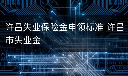 许昌失业保险金申领标准 许昌市失业金