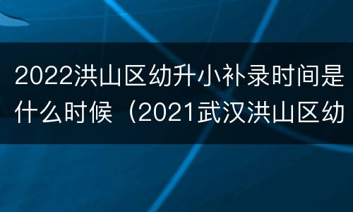 2022洪山区幼升小补录时间是什么时候（2021武汉洪山区幼升小补录信息）