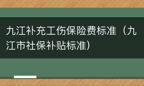 九江补充工伤保险费标准（九江市社保补贴标准）