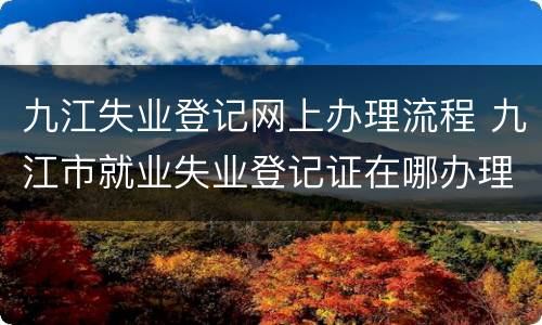 九江失业登记网上办理流程 九江市就业失业登记证在哪办理