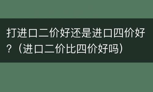 打进口二价好还是进口四价好?（进口二价比四价好吗）