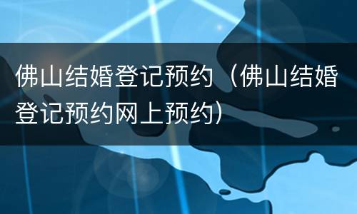 佛山结婚登记预约（佛山结婚登记预约网上预约）