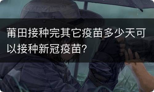 莆田接种完其它疫苗多少天可以接种新冠疫苗？