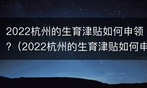 2022杭州的生育津贴如何申领?（2022杭州的生育津贴如何申领到账）