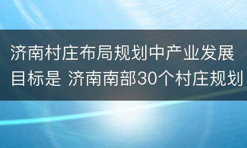 济南村庄布局规划中产业发展目标是 济南南部30个村庄规划建设