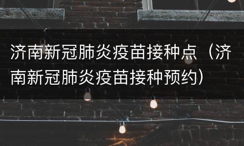 济南新冠肺炎疫苗接种点（济南新冠肺炎疫苗接种预约）