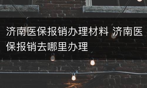 济南医保报销办理材料 济南医保报销去哪里办理