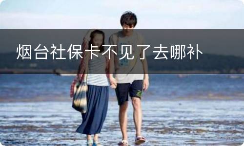  烟台社保卡不见了去哪补