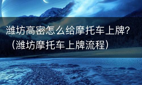 潍坊高密怎么给摩托车上牌？（潍坊摩托车上牌流程）