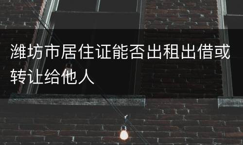 潍坊市居住证能否出租出借或转让给他人