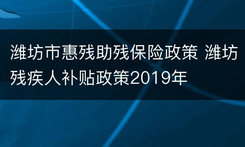 潍坊市惠残助残保险政策 潍坊残疾人补贴政策2019年