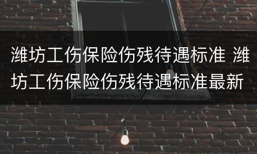 潍坊工伤保险伤残待遇标准 潍坊工伤保险伤残待遇标准最新