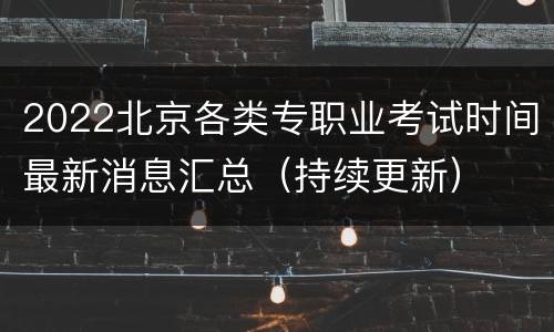 2022北京各类专职业考试时间最新消息汇总（持续更新）