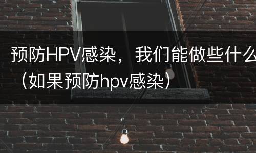 预防HPV感染，我们能做些什么（如果预防hpv感染）
