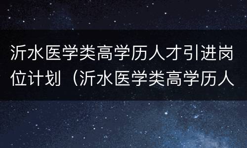 沂水医学类高学历人才引进岗位计划（沂水医学类高学历人才引进岗位计划名单）