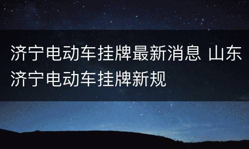 济宁电动车挂牌最新消息 山东济宁电动车挂牌新规