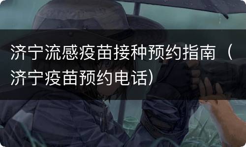 济宁流感疫苗接种预约指南（济宁疫苗预约电话）