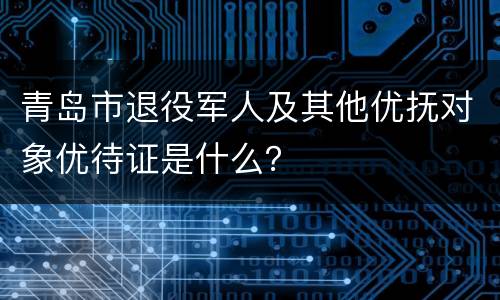 青岛市退役军人及其他优抚对象优待证是什么？