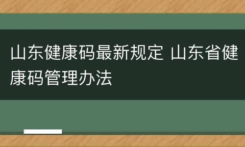 山东健康码最新规定 山东省健康码管理办法