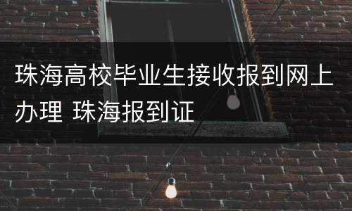 珠海高校毕业生接收报到网上办理 珠海报到证