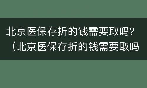 北京医保存折的钱需要取吗？（北京医保存折的钱需要取吗吗）