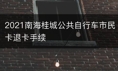 2021南海桂城公共自行车市民卡退卡手续