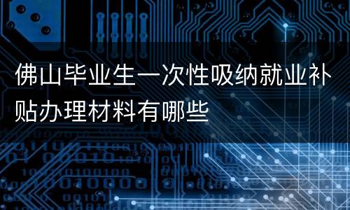 佛山毕业生一次性吸纳就业补贴办理材料有哪些