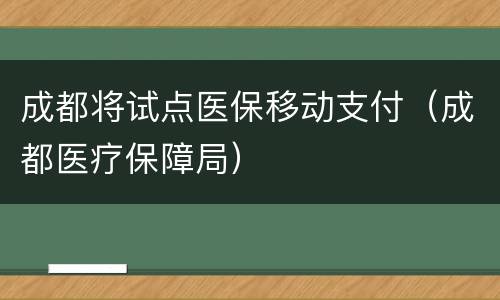 成都将试点医保移动支付（成都医疗保障局）