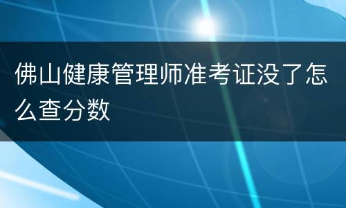 佛山健康管理师准考证没了怎么查分数