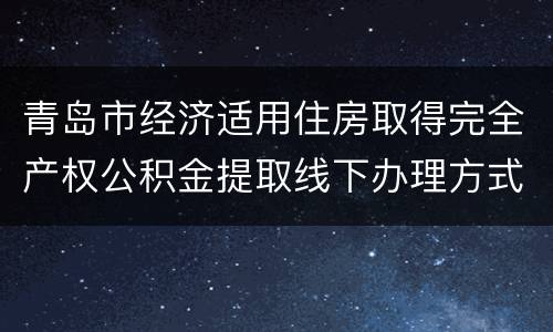 青岛市经济适用住房取得完全产权公积金提取线下办理方式
