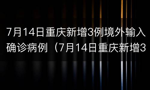 7月14日重庆新增3例境外输入确诊病例（7月14日重庆新增3例境外输入确诊病例多少例）