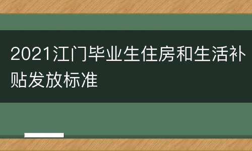 2021江门毕业生住房和生活补贴发放标准