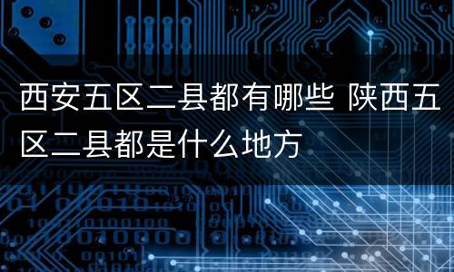 西安五区二县都有哪些 陕西五区二县都是什么地方