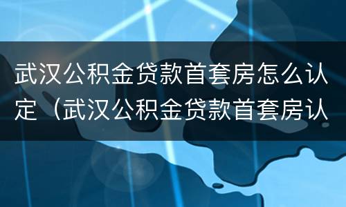武汉公积金贷款首套房怎么认定（武汉公积金贷款首套房认定标准）